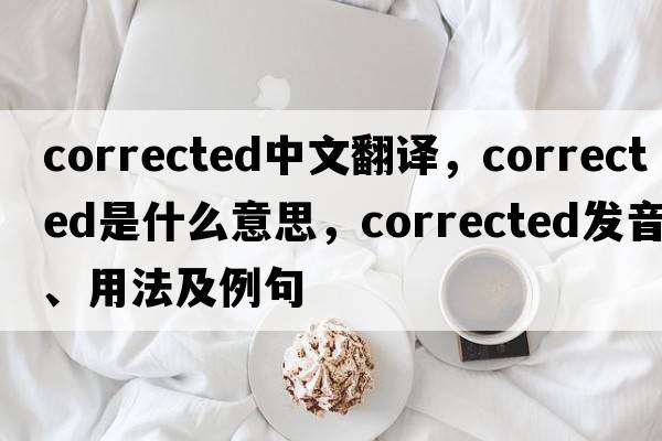 corrected中文翻譯，corrected是什么意思，corrected發(fā)音、用法及例句