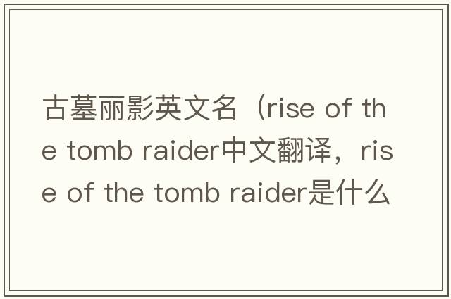 古墓麗影英文名（rise of the tomb raider中文翻譯，rise of the tomb raider是什么意思，rise of the tomb raider發(fā)音、用法及例句）