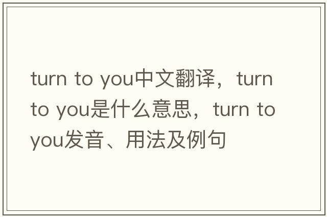 turn to you中文翻譯，turn to you是什么意思，turn to you發(fā)音、用法及例句