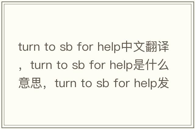 turn to sb for help中文翻譯，turn to sb for help是什么意思，turn to sb for help發(fā)音、用法及例句