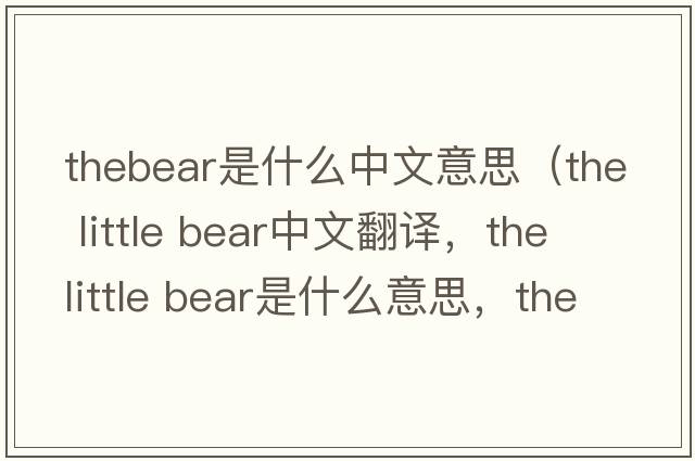 thebear是什么中文意思（the little bear中文翻譯，the little bear是什么意思，the little bear發(fā)音、用法及例句）