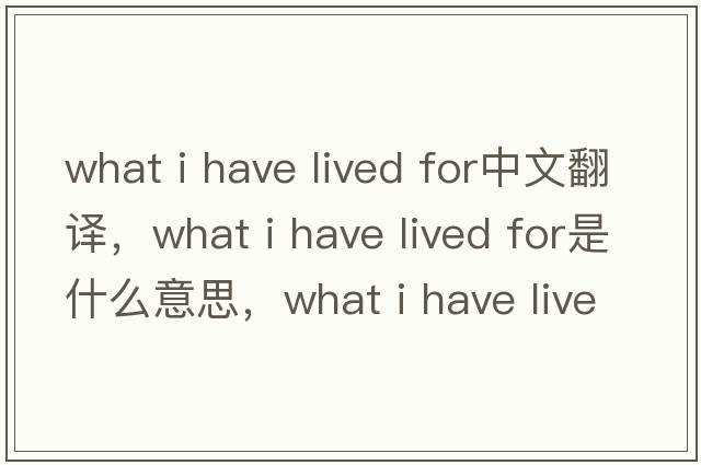 what i have lived for中文翻譯，what i have lived for是什么意思，what i have lived for發(fā)音、用法及例句