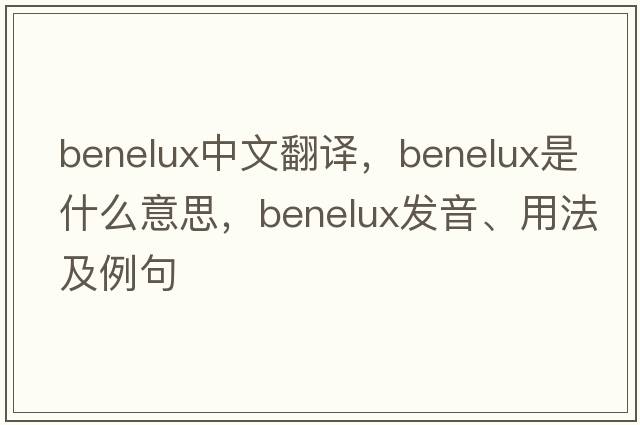 BENELUX中文翻譯，BENELUX是什么意思，BENELUX發(fā)音、用法及例句