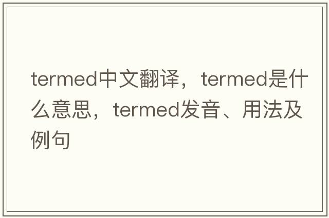 termed中文翻譯，termed是什么意思，termed發(fā)音、用法及例句