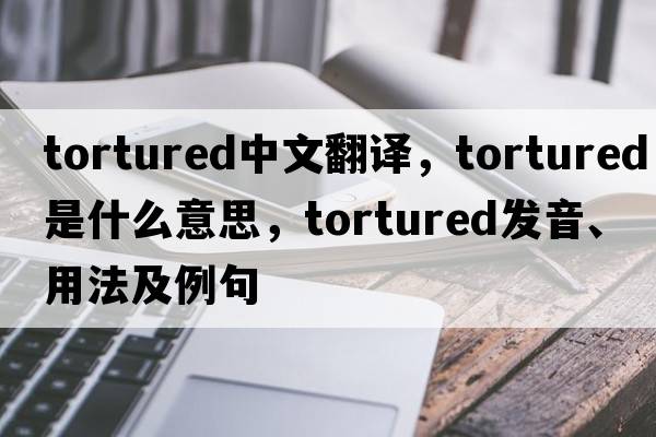 tortured中文翻譯，tortured是什么意思，tortured發(fā)音、用法及例句