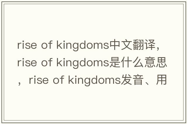 rise of kingdoms中文翻譯，rise of kingdoms是什么意思，rise of kingdoms發(fā)音、用法及例句
