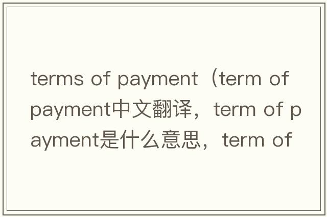 terms of payment（term of payment中文翻譯，term of payment是什么意思，term of payment發(fā)音、用法及例句）
