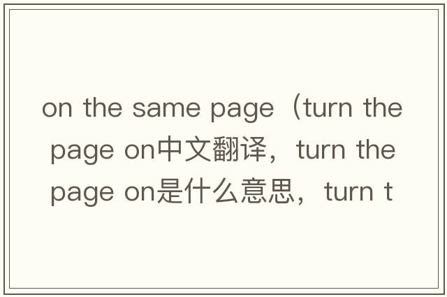 on the same page（turn the page on中文翻譯，turn the page on是什么意思，turn the page on發(fā)音、用法及例句）