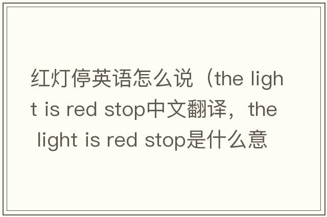 紅燈停英語(yǔ)怎么說(shuō)（the light is red stop中文翻譯，the light is red stop是什么意思，the light is red stop發(fā)音、用法及例句）