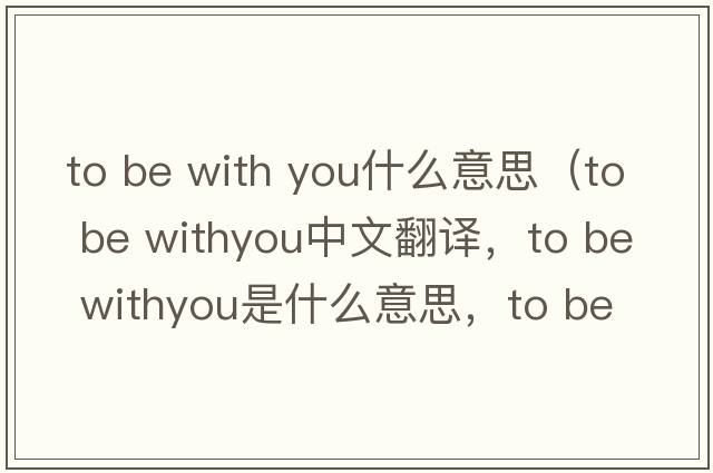 to be with you什么意思（to be withyou中文翻譯，to be withyou是什么意思，to be withyou發(fā)音、用法及例句）