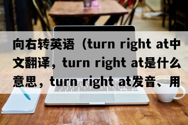 向右轉英語(yǔ)（turn right at中文翻譯，turn right at是什么意思，turn right at發(fā)音、用法及例句）