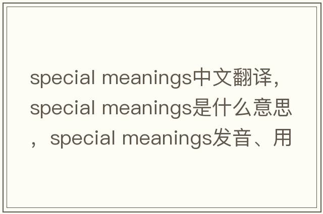 special meanings中文翻譯，special meanings是什么意思，special meanings發(fā)音、用法及例句