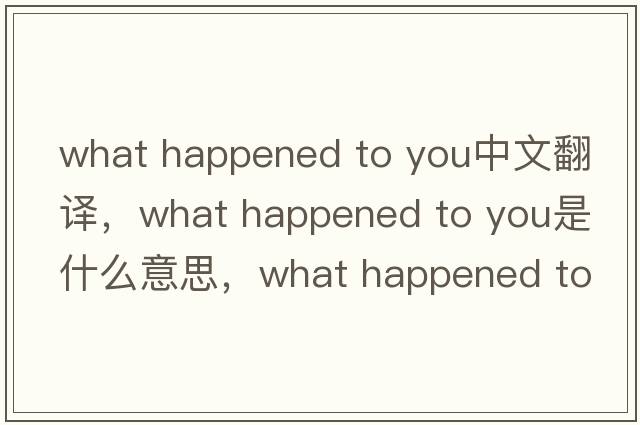 what happened to you中文翻譯，what happened to you是什么意思，what happened to you發(fā)音、用法及例句