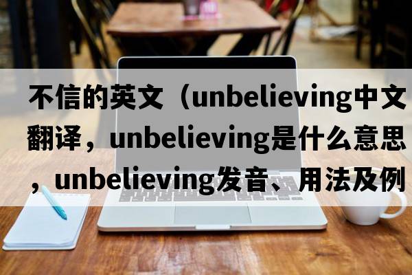 不信的英文（unbelieving中文翻譯，unbelieving是什么意思，unbelieving發(fā)音、用法及例句）