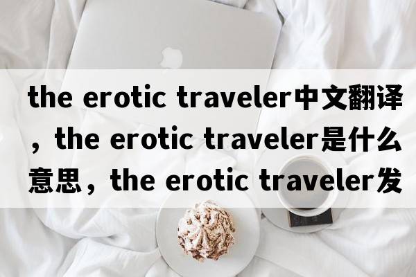 the erotic traveler中文翻譯，the erotic traveler是什么意思，the erotic traveler發(fā)音、用法及例句