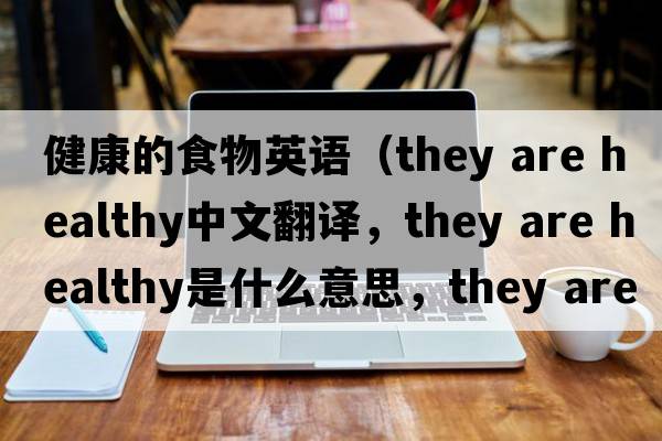 健康的食物英語(yǔ)（they are healthy中文翻譯，they are healthy是什么意思，they are healthy發(fā)音、用法及例句）