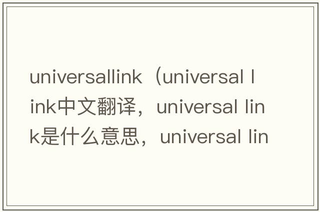 universallink（universal link中文翻譯，universal link是什么意思，universal link發(fā)音、用法及例句）