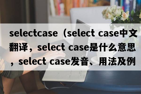 selectcase（select case中文翻譯，select case是什么意思，select case發(fā)音、用法及例句）