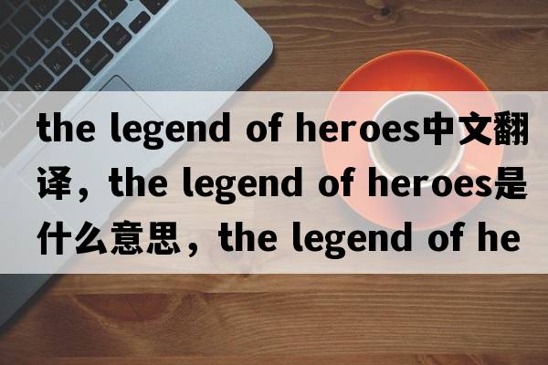 the legend of heroes中文翻譯，the legend of heroes是什么意思，the legend of heroes發(fā)音、用法及例句