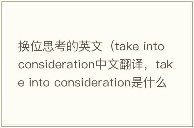 換位思考的英文（take into consideration中文翻譯，take into consideration是什么意思，take into consideration發(fā)音、用法及例句）