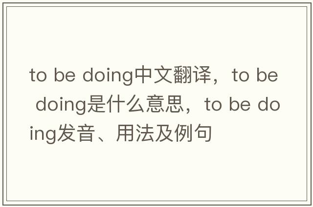 to be doing中文翻譯，to be doing是什么意思，to be doing發(fā)音、用法及例句