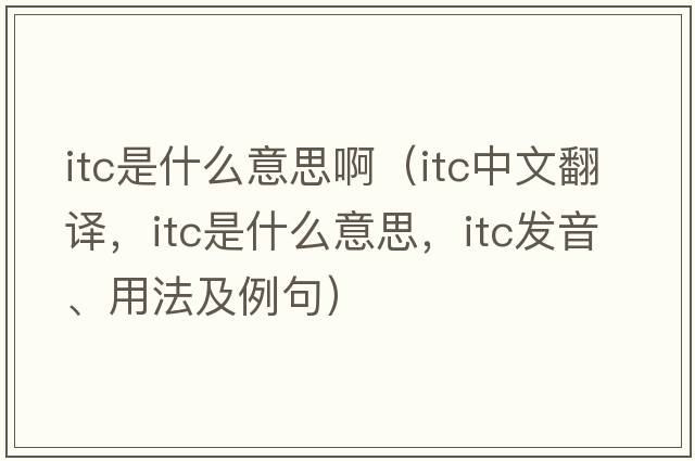 itc是什么意思?。╥tc中文翻譯，itc是什么意思，itc發(fā)音、用法及例句）