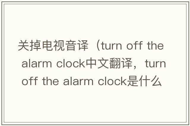 關(guān)掉電視音譯（turn off the alarm clock中文翻譯，turn off the alarm clock是什么意思，turn off the alarm clock發(fā)音、用法及例句）