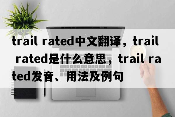 trail rated中文翻譯，trail rated是什么意思，trail rated發(fā)音、用法及例句