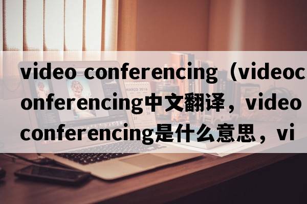video conferencing（videoconferencing中文翻譯，videoconferencing是什么意思，videoconferencing發(fā)音、用法及例句）