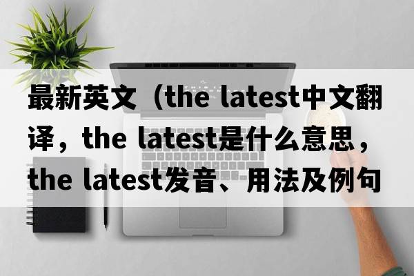 最新英文（the latest中文翻譯，the latest是什么意思，the latest發(fā)音、用法及例句）