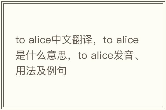 to alice中文翻譯，to alice是什么意思，to alice發(fā)音、用法及例句