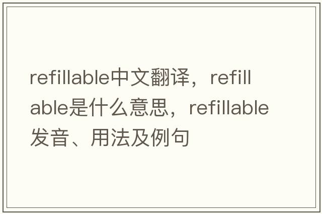 refillable中文翻譯，refillable是什么意思，refillable發(fā)音、用法及例句