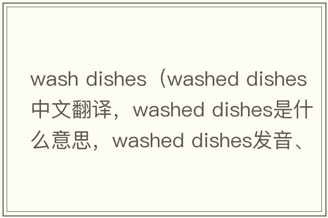 wash dishes（washed dishes中文翻譯，washed dishes是什么意思，washed dishes發(fā)音、用法及例句）