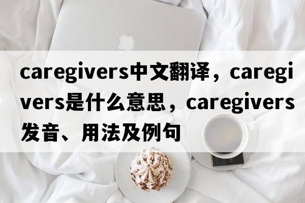 caregivers中文翻譯，caregivers是什么意思，caregivers發(fā)音、用法及例句