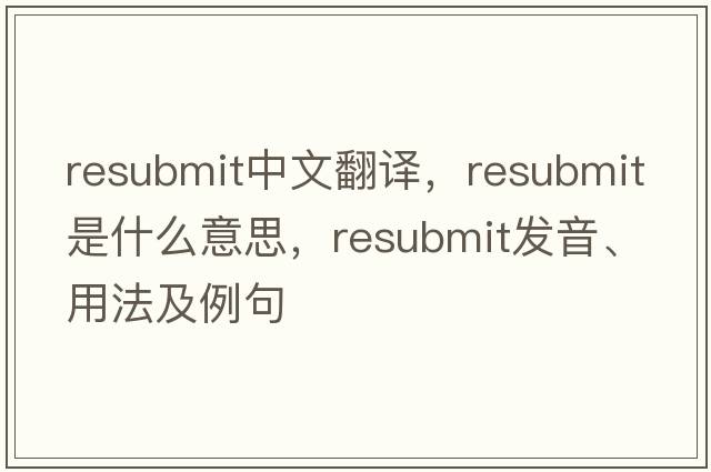 resubmit中文翻譯，resubmit是什么意思，resubmit發(fā)音、用法及例句