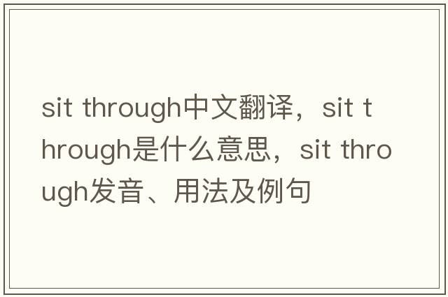 sit through中文翻譯，sit through是什么意思，sit through發(fā)音、用法及例句
