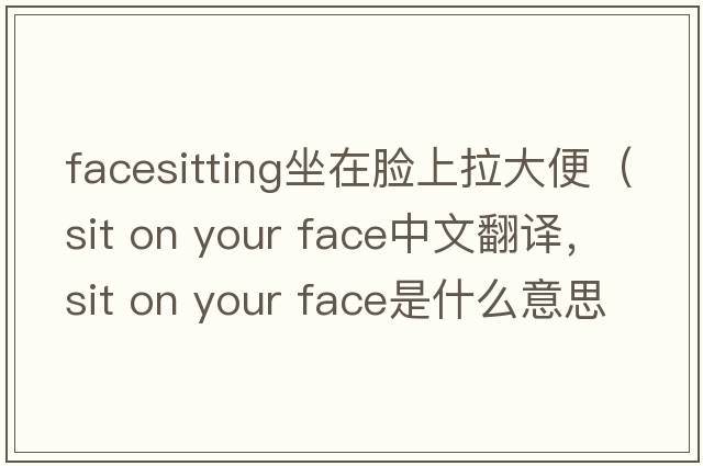 facesitting坐在臉上拉大便（sit on your face中文翻譯，sit on your face是什么意思，sit on your face發(fā)音、用法及例句）