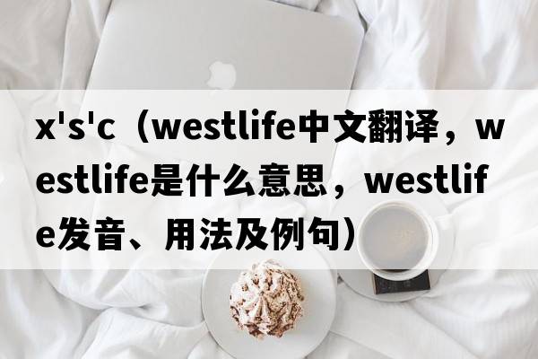 x's'c（westlife中文翻譯，westlife是什么意思，westlife發(fā)音、用法及例句）