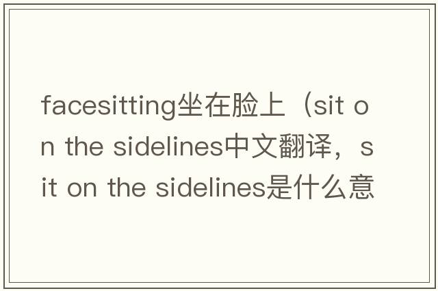 facesitting坐在臉上（sit on the sidelines中文翻譯，sit on the sidelines是什么意思，sit on the sidelines發(fā)音、用法及例句）