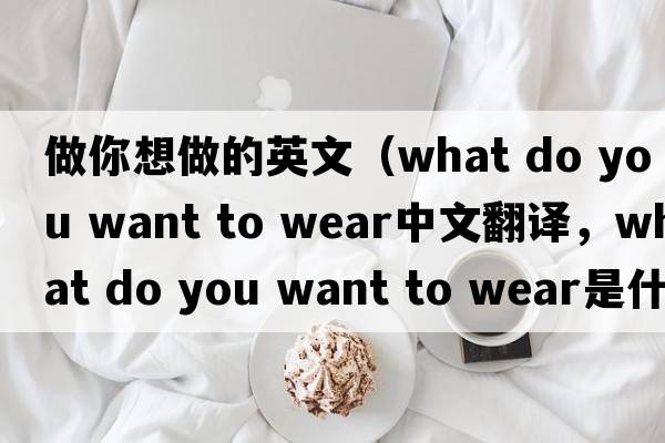 做你想做的英文（what do you want to wear中文翻譯，what do you want to wear是什么意思，what do you want to wear發(fā)音、用法及例句）