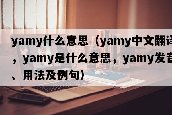 yamy什么意思（yamy中文翻譯，yamy是什么意思，yamy發(fā)音、用法及例句）