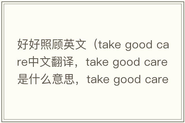 好好照顧英文（take good care中文翻譯，take good care是什么意思，take good care發(fā)音、用法及例句）