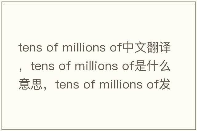tens of millions of中文翻譯，tens of millions of是什么意思，tens of millions of發(fā)音、用法及例句