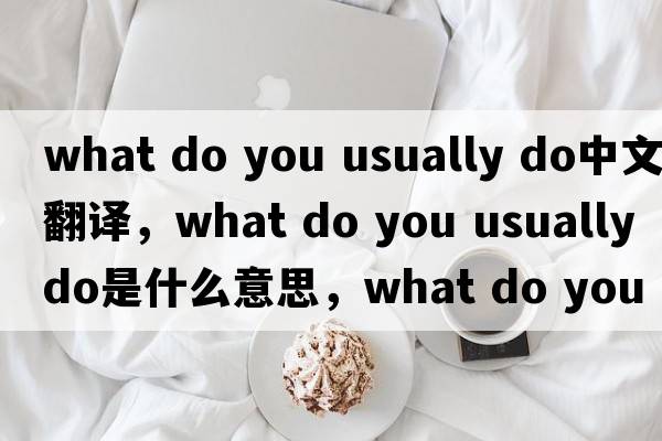 what do you usually do中文翻譯，what do you usually do是什么意思，what do you usually do發(fā)音、用法及例句