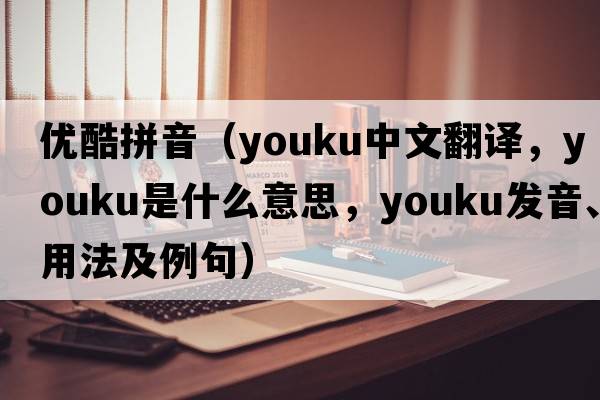 優(yōu)酷拼音（Youku中文翻譯，Youku是什么意思，Youku發(fā)音、用法及例句）