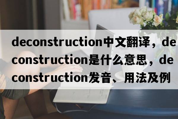 deconstruction中文翻譯，deconstruction是什么意思，deconstruction發(fā)音、用法及例句