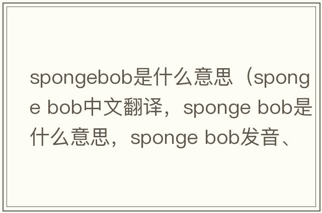 spongebob是什么意思（sponge bob中文翻譯，sponge bob是什么意思，sponge bob發(fā)音、用法及例句）