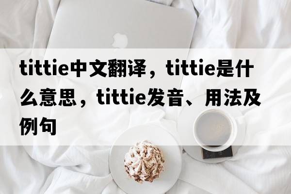 tittie中文翻譯，tittie是什么意思，tittie發(fā)音、用法及例句