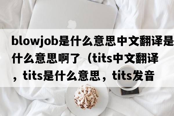 blowjob是什么意思中文翻譯是什么意思啊了（tits中文翻譯，tits是什么意思，tits發(fā)音、用法及例句）