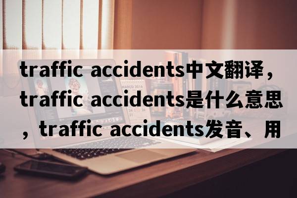traffic accidents中文翻譯，traffic accidents是什么意思，traffic accidents發(fā)音、用法及例句